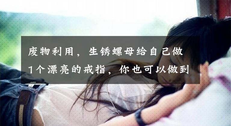 废物利用，生锈螺母给自己做1个漂亮的戒指，你也可以做到，试试