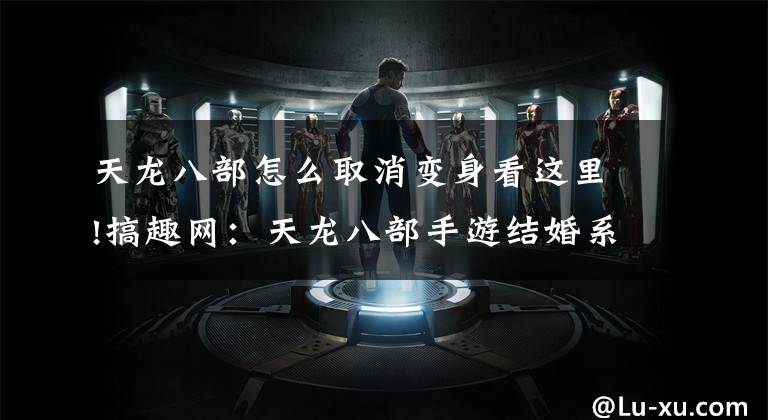 天龙八部怎么取消变身看这里!搞趣网：天龙八部手游结婚系统怎么玩 结婚系统玩法详解