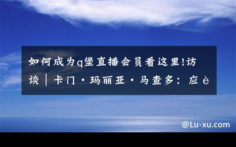 如何成为q堡直播会员看这里!访谈︱卡门·玛丽亚·马查多:应该给人物一次滚床单的机会