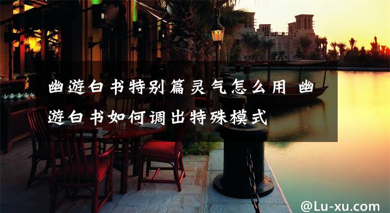 幽游白书特别篇灵气怎么用 幽游白书如何调出特殊模式