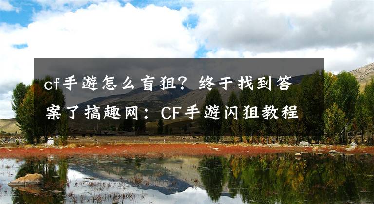 cf手游怎么盲狙?终于找到答案了搞趣网:CF手游闪狙教程 闪狙怎么练