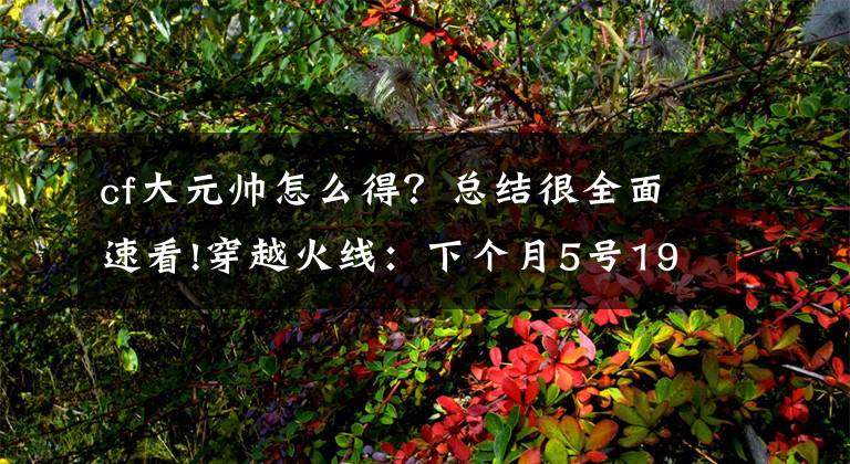 cf大元帅怎么得？总结很全面速看!穿越火线：下个月5号19倍经验活动，大神教你怎么正确刷经验