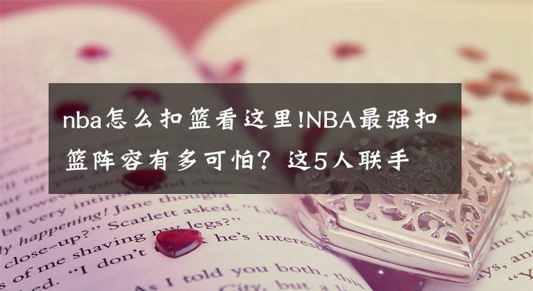 nba怎么扣篮看这里!NBA最强扣篮阵容有多可怕？这5人联手 对方篮筐都可能扣碎