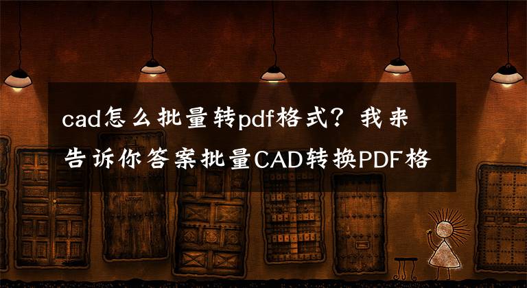 cad怎么批量转pdf格式？我来告诉你答案批量CAD转换PDF格式如何操作？CAD怎么转换成PDF格式？