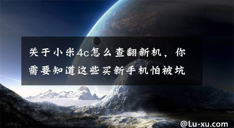 关于小米4c怎么查翻新机，你需要知道这些买新手机怕被坑？简单教你如何辨别“翻新机”“二手机”