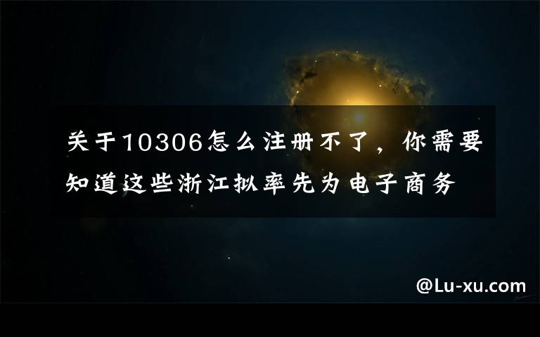关于10306怎么注册不了，你需要知道这些浙江拟率先为电子商务立法，侵犯消费者信息权最高罚五万