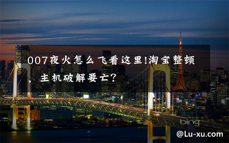 007夜火怎么飞看这里!淘宝整顿,主机破解要亡?