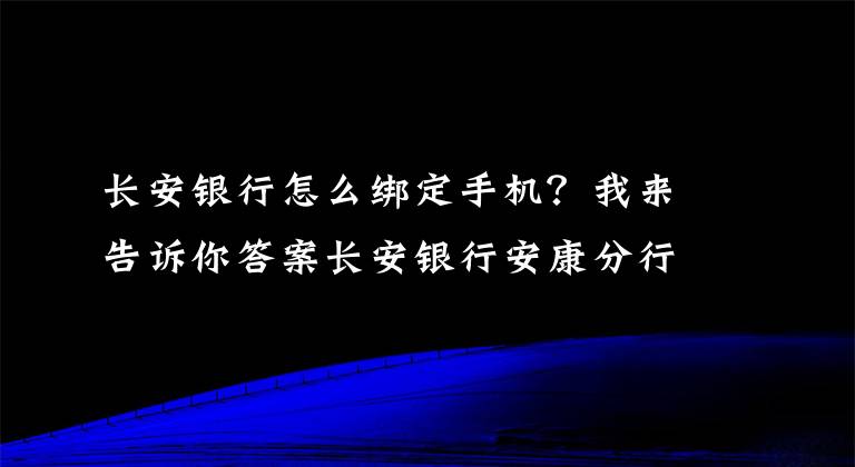 长安银行怎么绑定手机?我来告诉你答案长安银行安康分行携手中国人民银行安康市中心支行开展手机号码支付体验活动