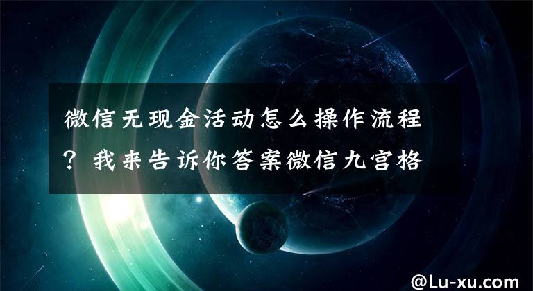 微信无现金活动怎么操作流程？我来告诉你答案微信九宫格抽奖的制作方法和使用流程