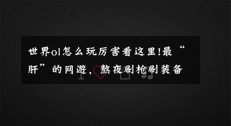 世界ol怎么玩厉害看这里!最“肝”的网游，熬夜刷枪刷装备，根本停不下来
