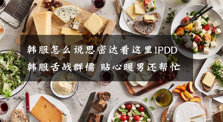 韩服怎么说思密达看这里!PDD韩服舌战群儒 贴心暖男还帮忙翻译成韩文