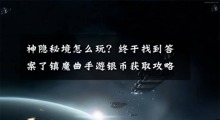 神隐秘境怎么玩?终于找到答案了镇魔曲手游银币获取攻略 防具打造技巧