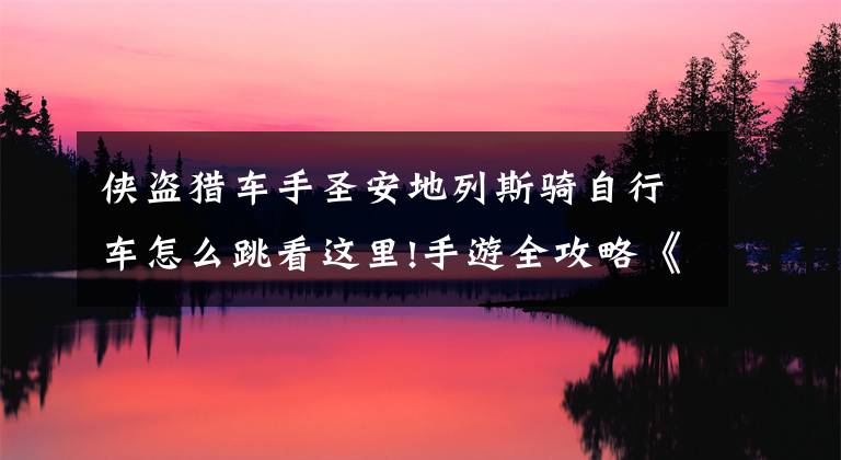 侠盗猎车手圣安地列斯骑自行车怎么跳看这里!手游全攻略《侠盗猎车手:圣安地列斯》