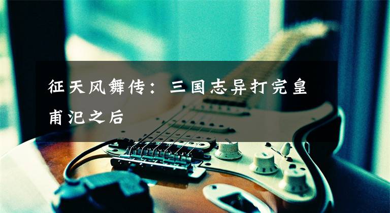 征天风舞传:三国志异打完皇甫汜之后