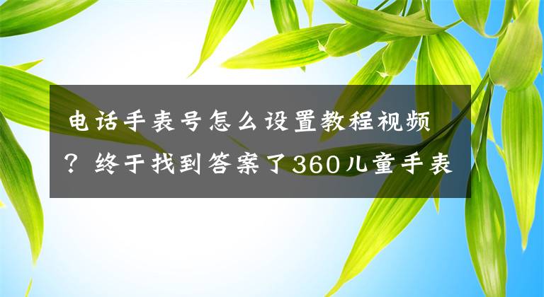电话手表号怎么设置教程视频？终于找到答案了360儿童手表3S评测：操作简单，安全功能还很完整