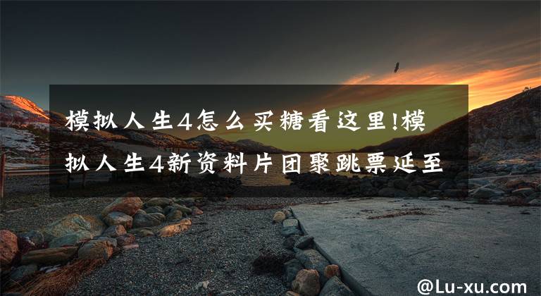 模拟人生4怎么买糖看这里!模拟人生4新资料片团聚跳票延至12月