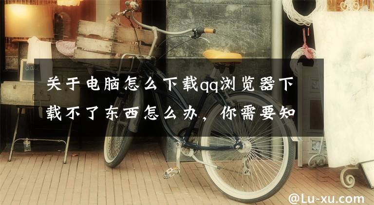 关于电脑怎么下载qq浏览器下载不了东西怎么办，你需要知道这些电脑系统故障维修，不能下载文件怎么办？跟着下面的步骤就能解决