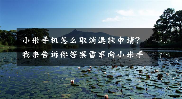 小米手机怎么取消退款申请？我来告诉你答案雷军向小米手机首批用户赠送 1999 元，符合这些条件领取红包