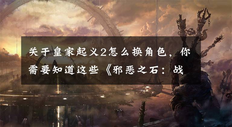 关于皇家起义2怎么换角色，你需要知道这些《邪恶之石：战争世纪》暗黑破坏神范儿的3D塔防！【6.0分】