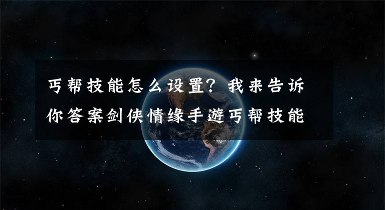 丐帮技能怎么设置？我来告诉你答案剑侠情缘手游丐帮技能精准控制技巧 丐帮技能输出最大化技巧