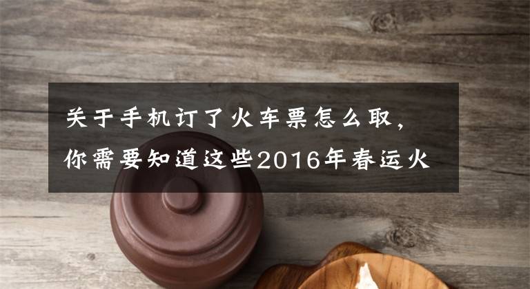 关于手机订了火车票怎么取，你需要知道这些2016年春运火车票电话订票流程 取票流程详细解说