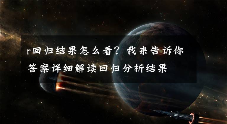 r回归结果怎么看？我来告诉你答案详细解读回归分析结果