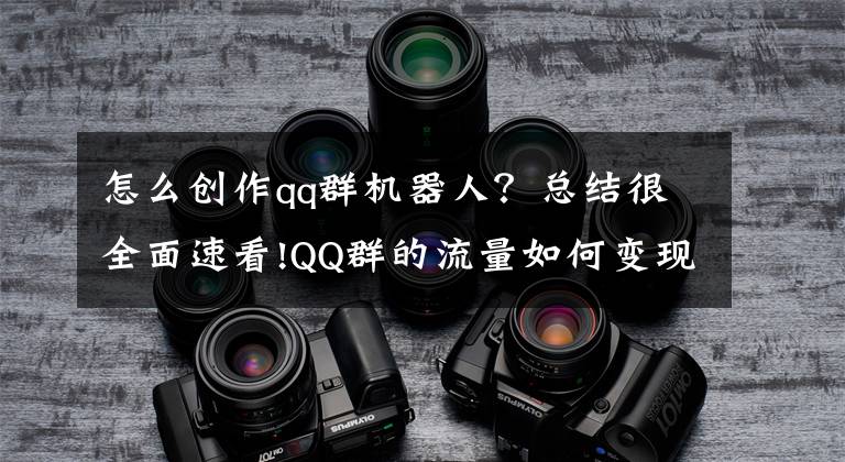 怎么创作qq群机器人?总结很全面速看!QQ群的流量如何变现?