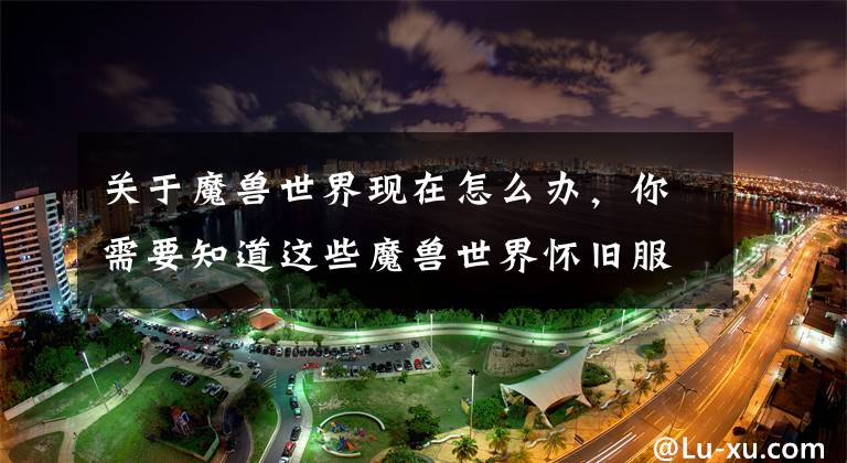 关于魔兽世界现在怎么办，你需要知道这些魔兽世界怀旧服排队？不存在的，登陆困难问题已经被解决了