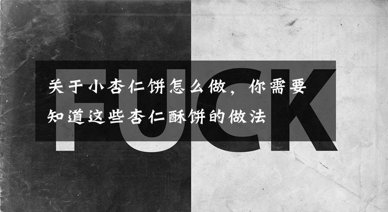 关于小杏仁饼怎么做，你需要知道这些杏仁酥饼的做法