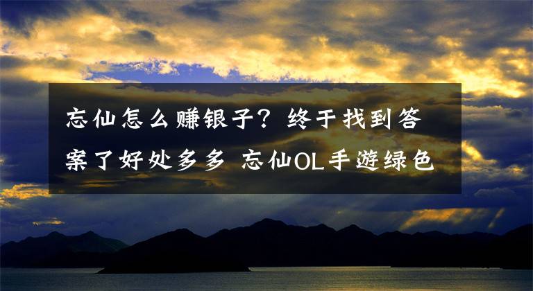 忘仙怎么赚银子？终于找到答案了好处多多 忘仙OL手游绿色新区全面大解析