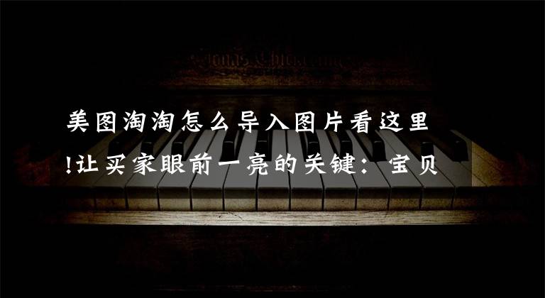 美图淘淘怎么导入图片看这里!让买家眼前一亮的关键：宝贝主图