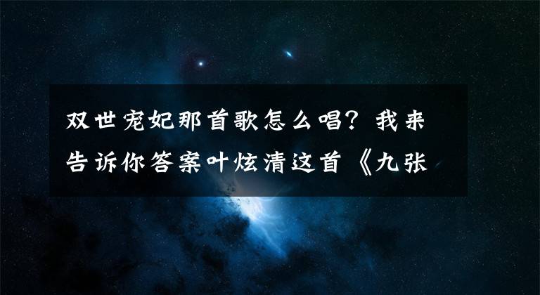 双世宠妃那首歌怎么唱?我来告诉你答案叶炫清这首《九张机》实在是太好听了,《双世宠妃》网剧主题曲