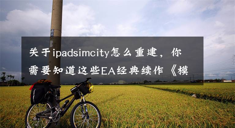 关于ipadsimcity怎么重建,你需要知道这些EA经典续作《模拟城市:建设》试玩视频曝光