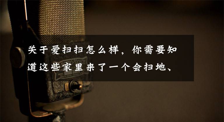 关于爱扫扫怎么样，你需要知道这些家里来了一个会扫地、还会拖地的机器人，老妈再没有逼我去干活... | 生活方式