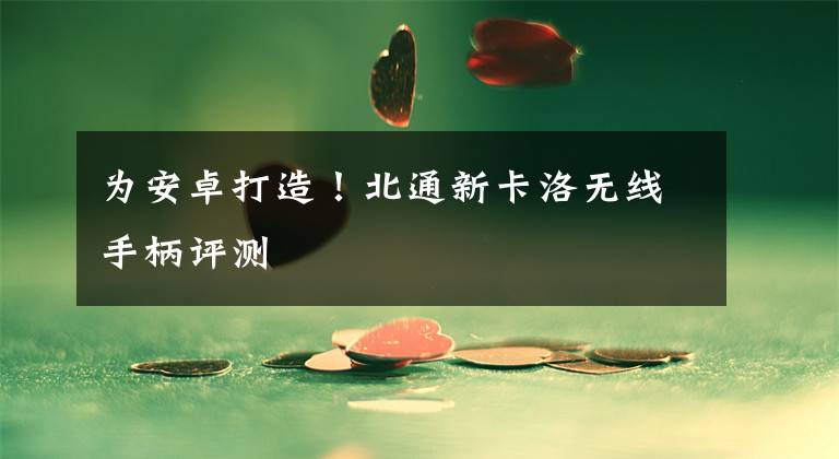 为安卓打造！北通新卡洛无线手柄评测