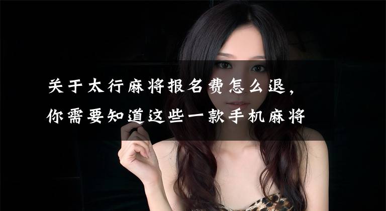 关于太行麻将报名费怎么退,你需要知道这些一款手机麻将游戏 演变成了网络赌博