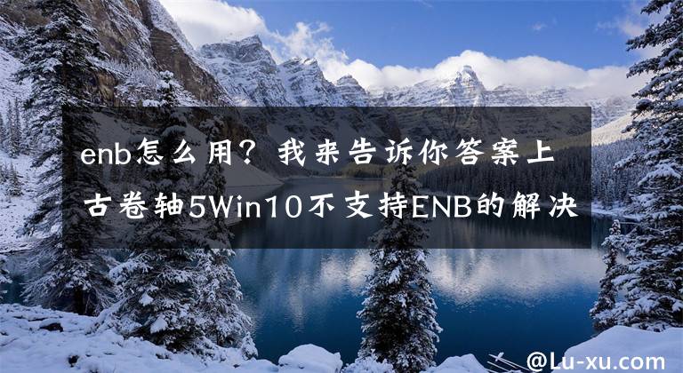 enb怎么用？我来告诉你答案上古卷轴5Win10不支持ENB的解决方法