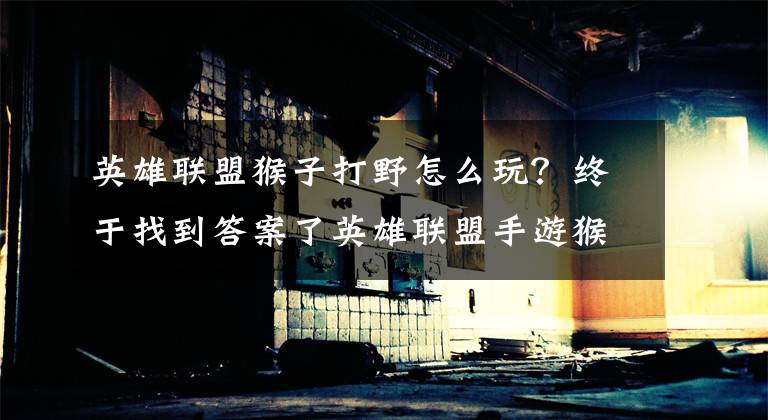 英雄联盟猴子打野怎么玩?终于找到答案了英雄联盟手游猴子怎么玩?