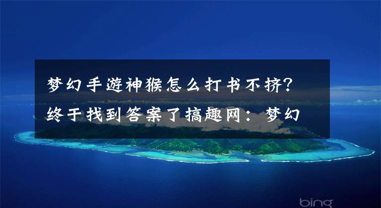梦幻手游神猴怎么打书不挤？终于找到答案了搞趣网：梦幻西游手游带什么法宝好 法宝选择攻略
