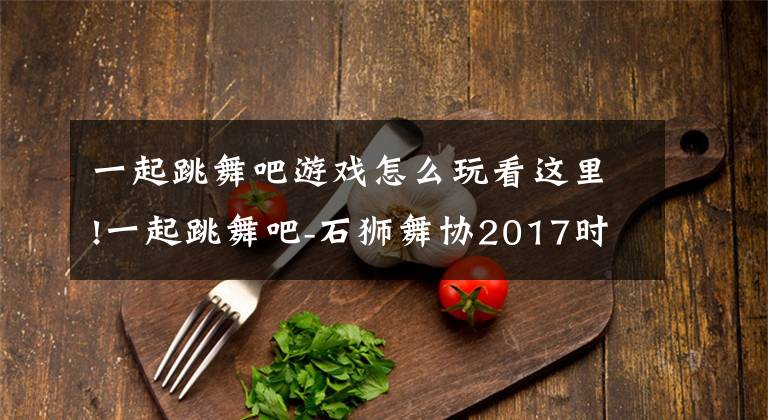 一起跳舞吧游戏怎么玩看这里!一起跳舞吧-石狮舞协2017时尚之夜