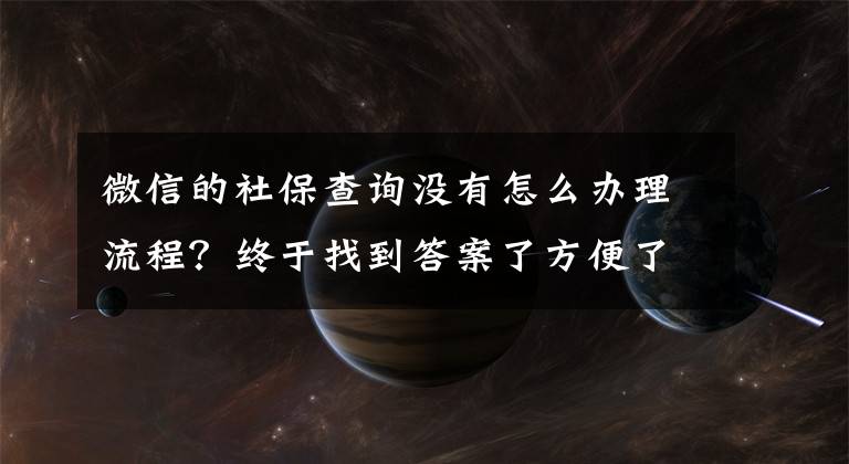 微信的社保查询没有怎么办理流程?终于找到答案了方便了!社保信息可多渠道自助查询