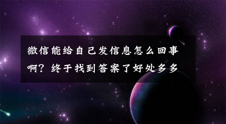微信能给自己发信息怎么回事啊？终于找到答案了好处多多小妙招：在微信里发消息给自己