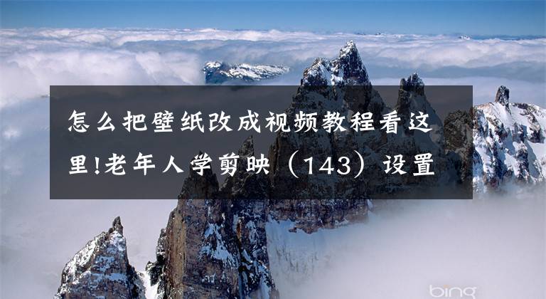 怎么把壁纸改成视频教程看这里!老年人学剪映（143）设置封面之照片编辑5-9功能