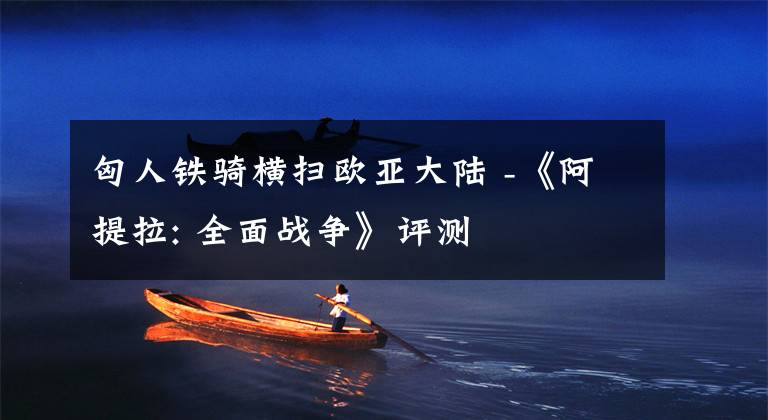 匈人铁骑横扫欧亚大陆 -《阿提拉: 全面战争》评测