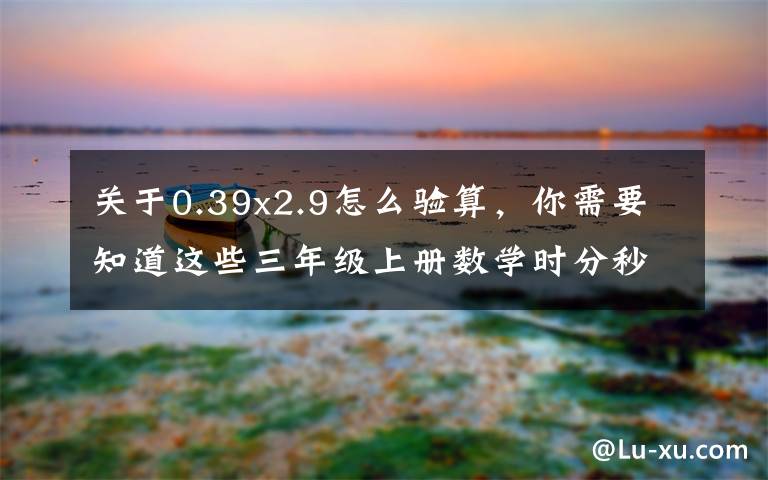 关于0.39x2.9怎么验算,你需要知道这些三年级上册数学时分秒计算专项练习,可打印