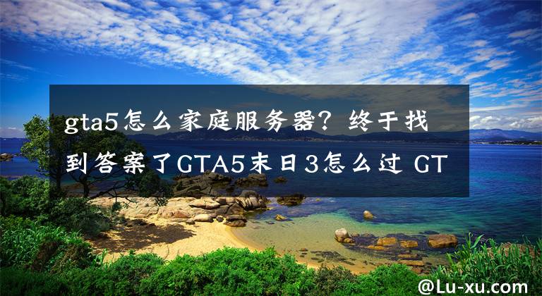 gta5怎么家庭服务器?终于找到答案了GTA5末日3怎么过 GTA5末日3通关心得技巧分享