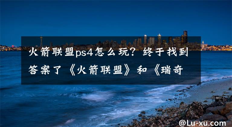 火箭联盟ps4怎么玩?终于找到答案了《火箭联盟》和《瑞奇与叮当》展开联动活动