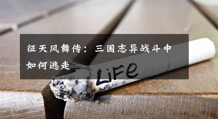 征天风舞传:三国志异战斗中如何逃走