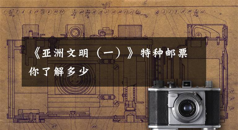 《亚洲文明（一）》特种邮票你了解多少