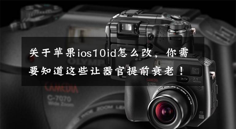 关于苹果ios10id怎么改，你需要知道这些让器官提前衰老！这些坏习惯，你占了几个？